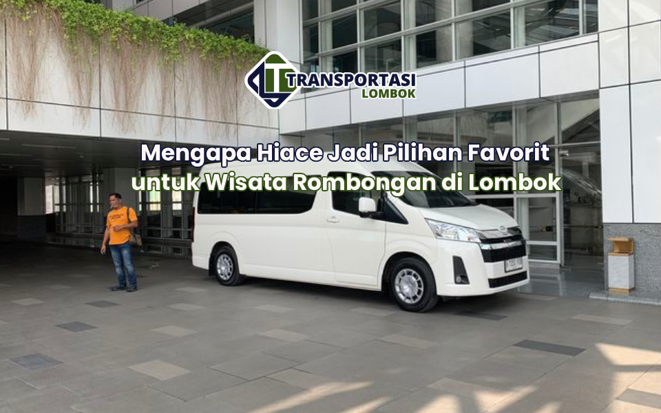 Mengapa Hiace Jadi Pilihan Favorit untuk Wisata Rombongan di Lombok