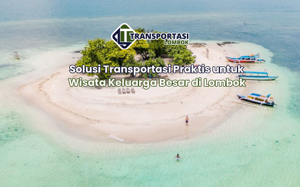 Solusi Transportasi Praktis untuk Wisata Keluarga Besar di Lombok