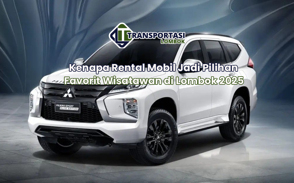 Kenapa Rental Mobil Jadi Pilihan Favorit Wisatawan di Lombok 2025