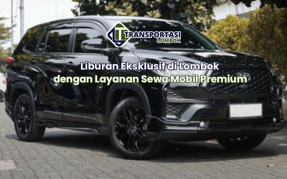 Liburan Eksklusif di Lombok dengan Layanan Sewa Mobil Premium