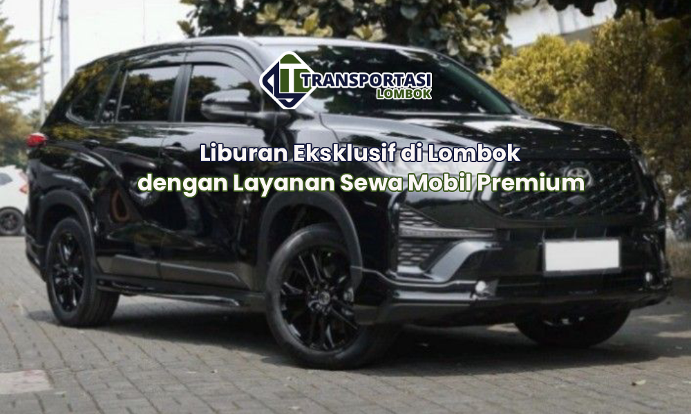 Liburan Eksklusif di Lombok dengan Layanan Sewa Mobil Premium