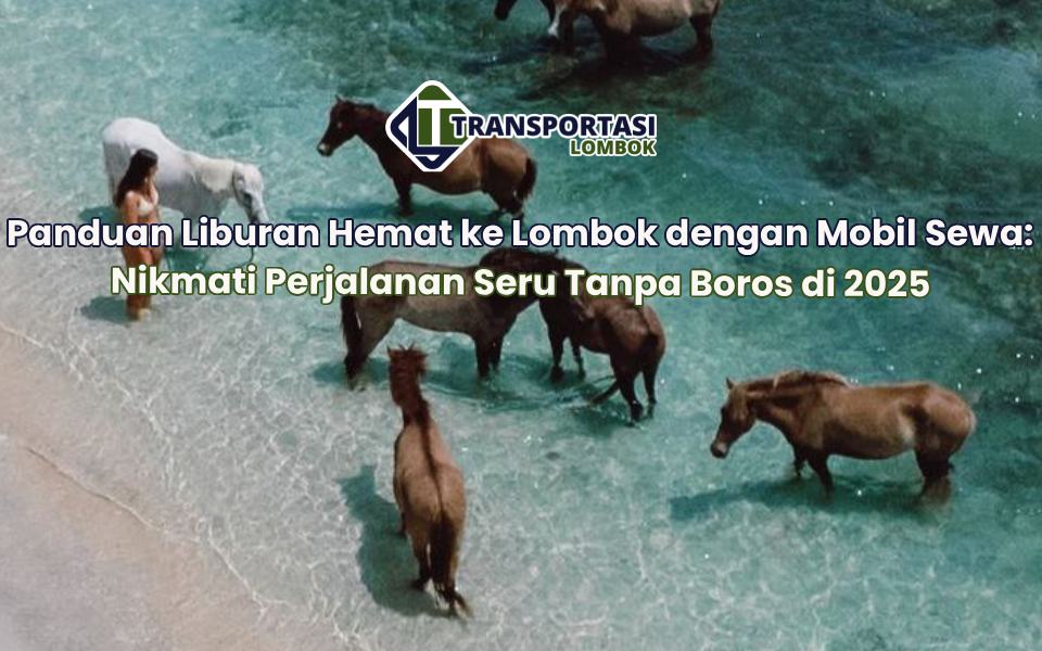 Panduan Liburan Hemat ke Lombok dengan Mobil Sewa: Nikmati Perjalanan Seru Tanpa Boros di 2025