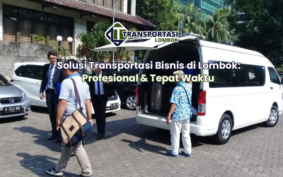 Solusi Transportasi Bisnis di Lombok: Profesional & Tepat Waktu