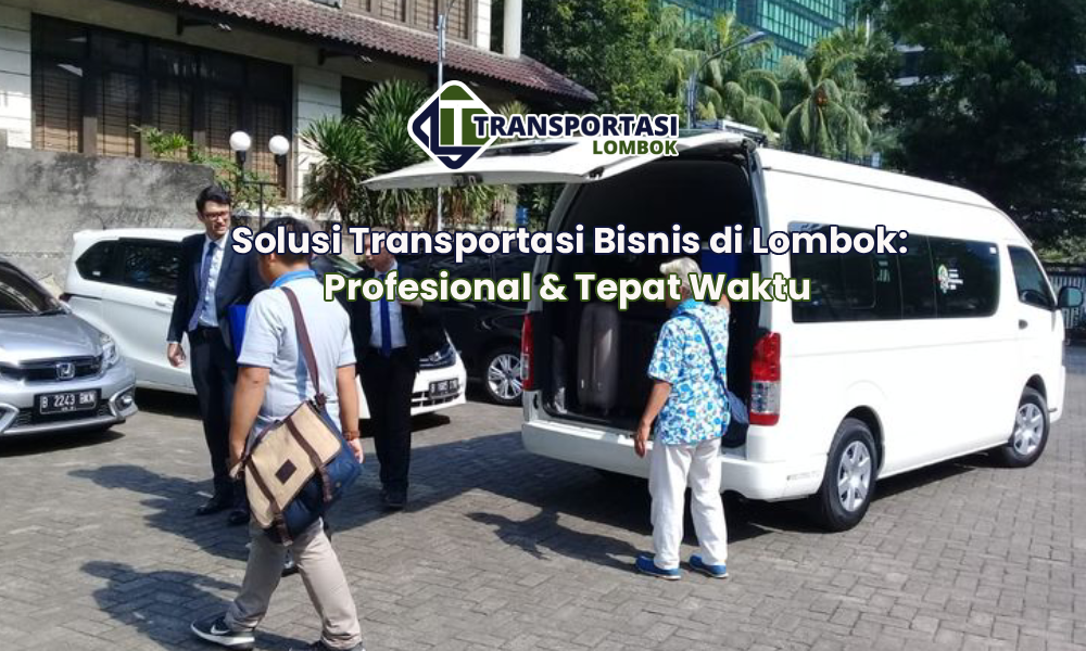 Solusi Transportasi Bisnis di Lombok: Profesional & Tepat Waktu