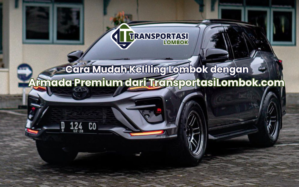 Cara Mudah Keliling Lombok dengan Armada Premium dari TransportasiLombok.com