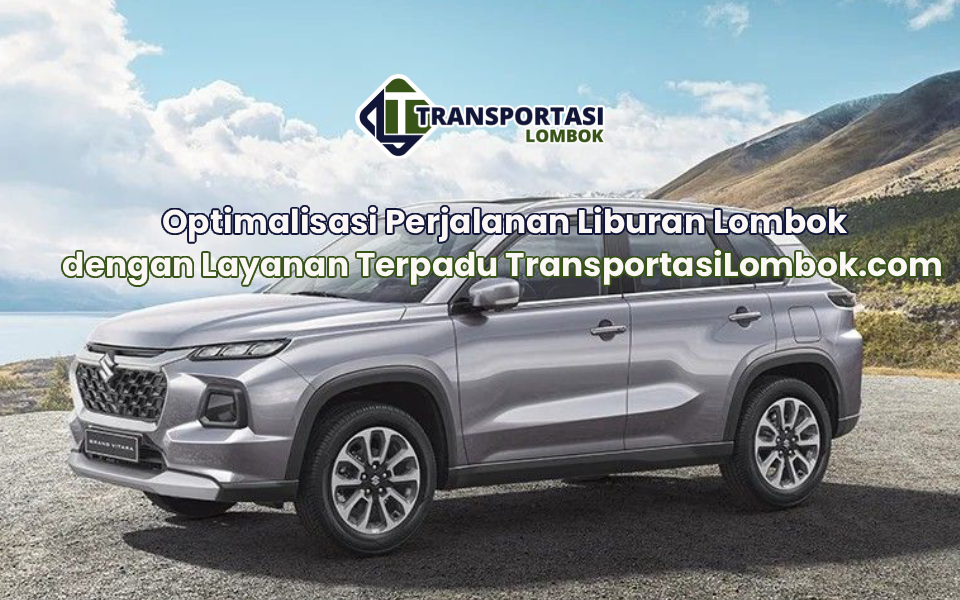Optimalisasi Perjalanan Liburan Lombok dengan Layanan Terpadu TransportasiLombok.com