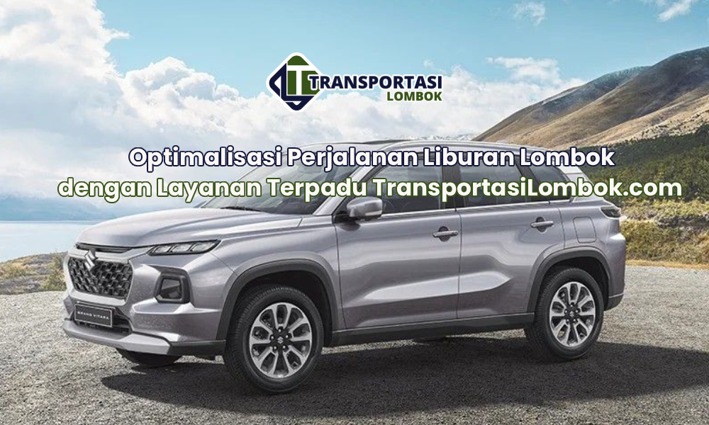 Optimalisasi Perjalanan Liburan Lombok dengan Layanan Terpadu TransportasiLombok.com