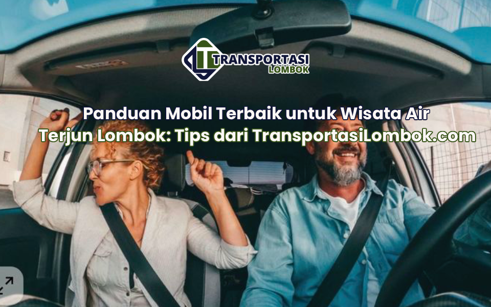 Panduan Mobil Terbaik untuk Wisata Air Terjun Lombok: Tips dari TransportasiLombok.com