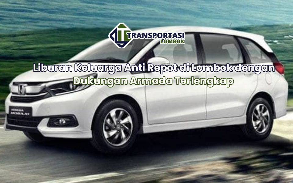 Liburan Keluarga Anti Repot di Lombok dengan Dukungan Armada Terlengkap