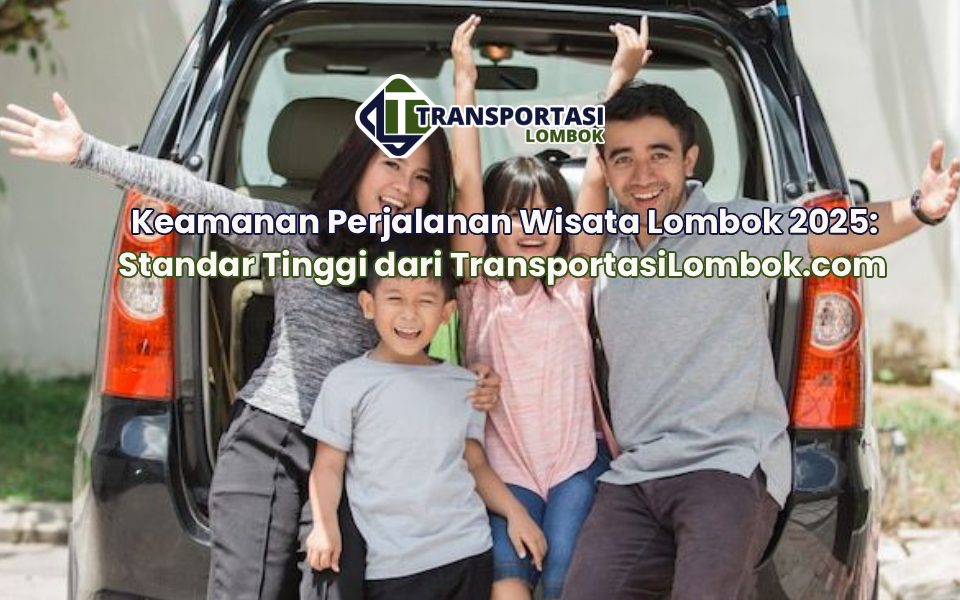 Keamanan Perjalanan Wisata Lombok 2025: Standar Tinggi dari TransportasiLombok.com