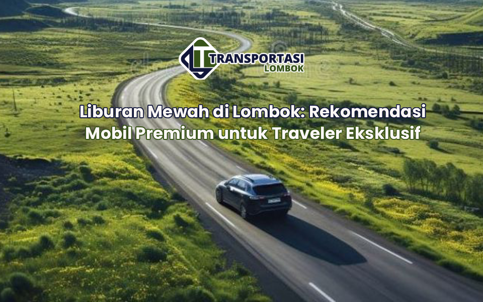 Liburan Mewah di Lombok: Rekomendasi Mobil Premium untuk Traveler Eksklusif