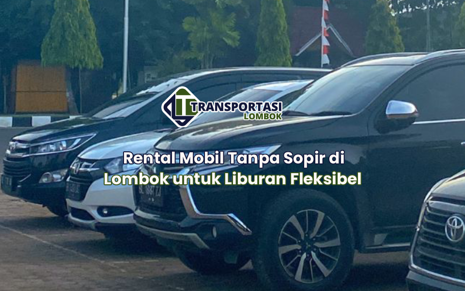 Rental Mobil Tanpa Sopir di Lombok untuk Liburan Fleksibel