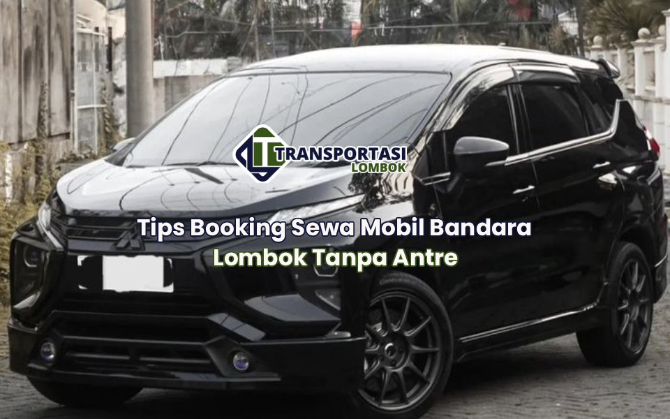 Tips Booking Sewa Mobil Bandara Lombok Tanpa Antre